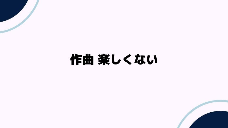 作曲 楽しくないと感じたあなたへ